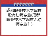 成都职业技术学院有没有幼师专业(成都职业技术学院有无幼师专业？)