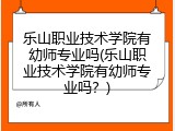 乐山职业技术学院有幼师专业吗(乐山职业技术学院有幼师专业吗?)