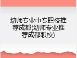 幼师专业中专职校推荐成都(幼师专业推荐成都职校)