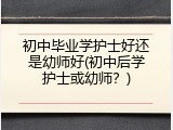 初中毕业学护士好还是幼师好(初中后学护士或幼师？)
