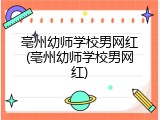 亳州幼师学校男网红(亳州幼师学校男网红)