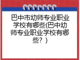 巴中市幼师专业职业学校有哪些(巴中幼师专业职业学校有哪些?)