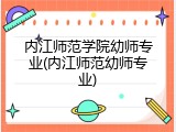 内江师范学院幼师专业(内江师范幼师专业)
