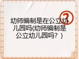 幼师编制是在公立幼儿园吗(幼师编制是公立幼儿园吗?)