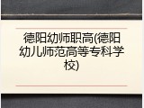 德阳幼师职高(德阳幼儿师范高等专科学校)