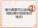 南宁哪里可以培训幼师的(南宁幼师培训地点)