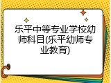 乐平中等专业学校幼师科目(乐平幼师专业教育)