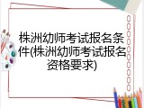 株洲幼师考试报名条件(株洲幼师考试报名资格要求)
