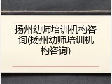扬州幼师培训机构咨询(扬州幼师培训机构咨询)