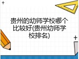 贵州的幼师学校哪个比较好(贵州幼师学校排名)