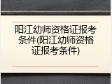 阳江幼师资格证报考条件(阳江幼师资格证报考条件)
