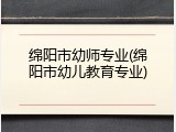 绵阳市幼师专业(绵阳市幼儿教育专业)