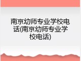 南京幼师专业学校电话(南京幼师专业学校电话)