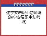 遂宁安居职中幼师班(遂宁安居职中幼师班)