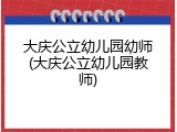 大庆公立幼儿园幼师(大庆公立幼儿园教师)