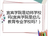 宜宾学院是幼师学校吗(宜宾学院是幼儿教育专业学校吗？)