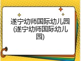 遂宁幼师国际幼儿园(遂宁幼师国际幼儿园)