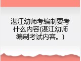 湛江幼师考编制要考什么内容(湛江幼师编制考试内容。)