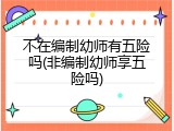 不在编制幼师有五险吗(非编制幼师享五险吗)