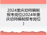 2024重庆幼师编制报考岗位(2024年重庆幼师编制报考岗位)