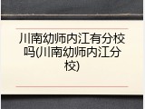 川南幼师内江有分校吗(川南幼师内江分校)