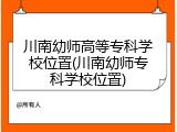 川南幼师高等专科学校位置(川南幼师专科学校位置)