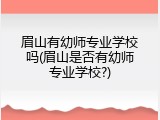 眉山有幼师专业学校吗(眉山是否有幼师专业学校?)