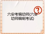 六安考编幼师(六安幼师编制考试)