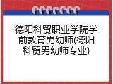 德阳科贸职业学院学前教育男幼师(德阳科贸男幼师专业)