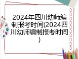 2024年四川幼师编制报考时间(2024四川幼师编制报考时间)