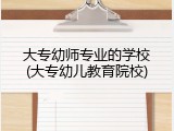 大专幼师专业的学校(大专幼儿教育院校)