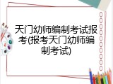 天门幼师编制考试报考(报考天门幼师编制考试)