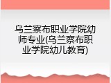 乌兰察布职业学院幼师专业(乌兰察布职业学院幼儿教育)
