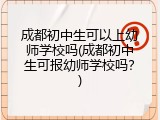 成都初中生可以上幼师学校吗(成都初中生可报幼师学校吗？)