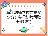 廉江幼师学校需要多少分("廉江幼师录取分数线")