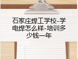 石家庄焊工学校-学电焊怎么样-培训多少钱一年