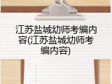 江苏盐城幼师考编内容(江苏盐城幼师考编内容)