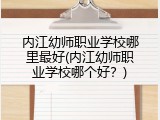 内江幼师职业学校哪里最好(内江幼师职业学校哪个好?)