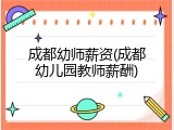 成都幼师薪资(成都幼儿园教师薪酬)