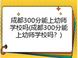 成都300分能上幼师学校吗(成都300分能上幼师学校吗？)