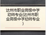 达州市职业高级中学幼师专业(达州市职业高级中学幼师专业)