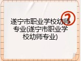 遂宁市职业学校幼师专业(遂宁市职业学校幼师专业)