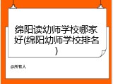 绵阳读幼师学校哪家好(绵阳幼师学校排名)