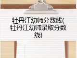 牡丹江幼师分数线(牡丹江幼师录取分数线)