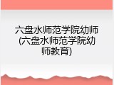 六盘水师范学院幼师(六盘水师范学院幼师教育)