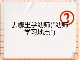 去哪里学幼师("幼师学习地点")