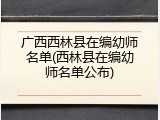 广西西林县在编幼师名单(西林县在编幼师名单公布)