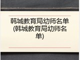 韩城教育局幼师名单(韩城教育局幼师名单)