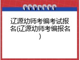 辽源幼师考编考试报名(辽源幼师考编报名)