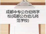 成都中专公办幼师学校(成都公办幼儿师范学校)